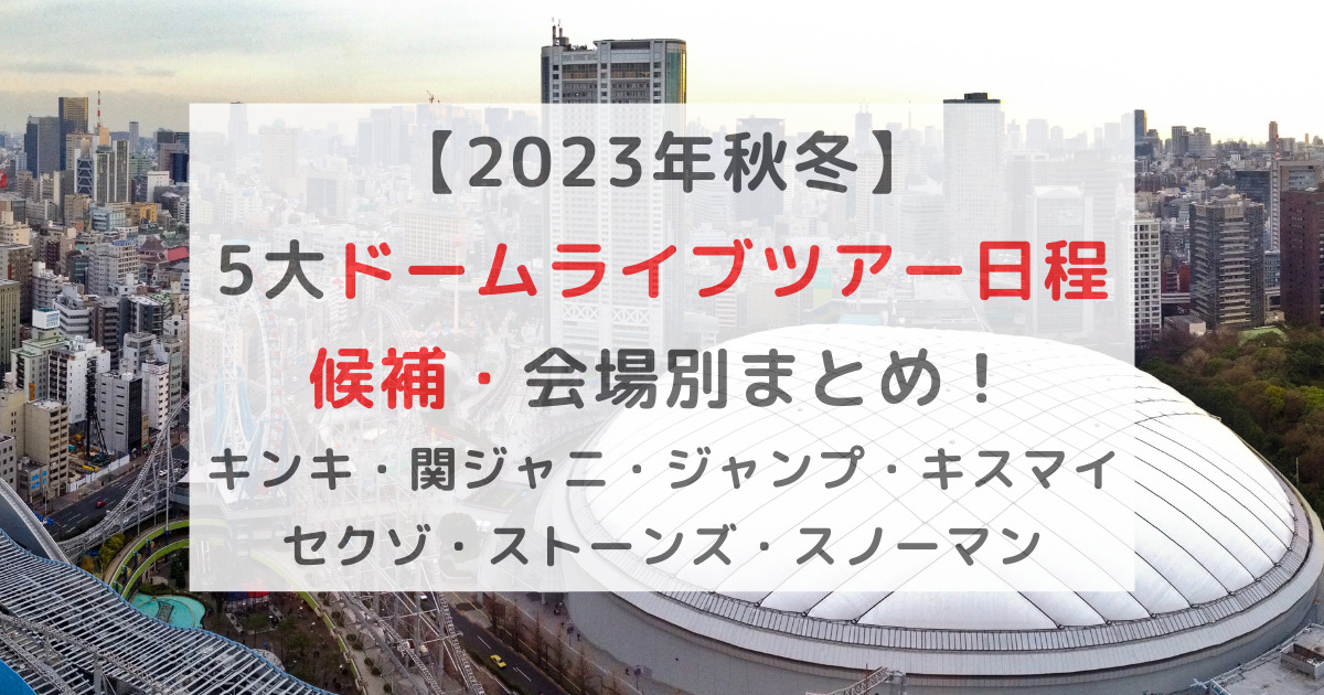 2023年秋冬】5大ドームライブツアー日程候補・予想 会場別まとめ